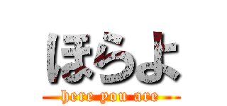 ほらよ (here you are)