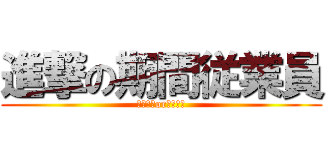 進撃の期間従業員 (契約社員or派遣社員)