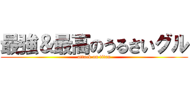 最強＆最高のうるさいグル (attack on titan)