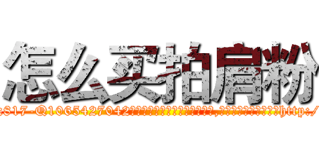 怎么买拍肩粉 (怎么买拍肩粉【电-151x68344x817-Q1065427042元吉药业】我们做的是长期生意,靠的是老客户长期支持http://sngk.net/i38mPe

参考消息网我们做的是长期生意,靠的是老客户长期支持也许我们早该意识到，就连鲍勃·霍斯金斯（金球奖戏剧类电影男主角 
)