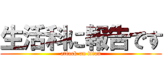 生活科に報告です (attack on titan)