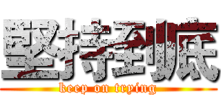 堅持到底 (keep on trying)