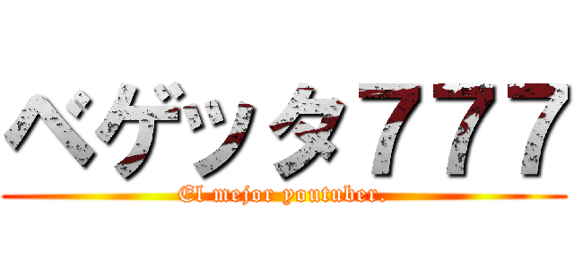 ベゲッタ７７７ (El mejor youtuber.)