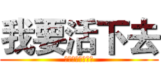 我要活下去 (一定要活下去！！)