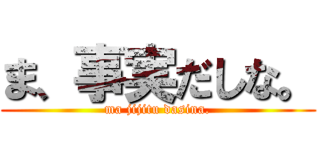 ま、事実だしな。 (ma jijitu dasina.)