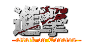 進撃  (attack on Tanaton)
