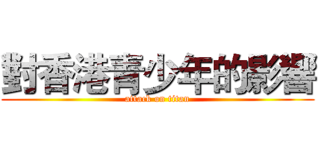 對香港青少年的影響 (attack on titan)