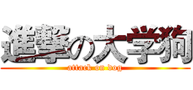 進撃の大学狗 (attack on dog)