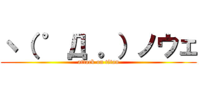 ヽ（ ゜Д 。）ノウェ (attack on titan)