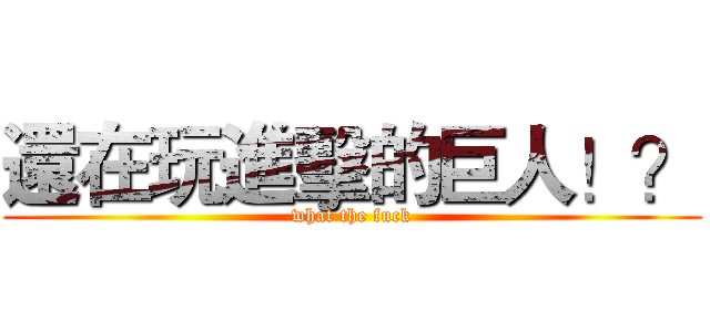 還在玩進擊的巨人！？ (what the fuck)