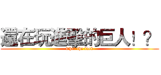 還在玩進擊的巨人！？ (what the fuck)