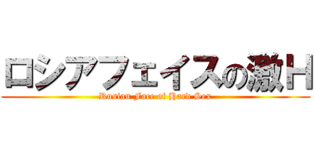 ロシアフェイスの激Ｈ (Rusian Face of Hard Sex)