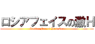 ロシアフェイスの激Ｈ (Rusian Face of Hard Sex)