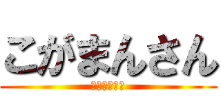 こがまんさん (こがまんさん)