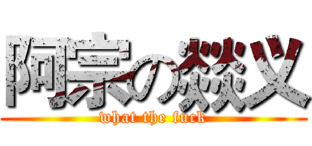 阿宗の燚义 (what the fuck)