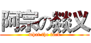 阿宗の燚义 (what the fuck)