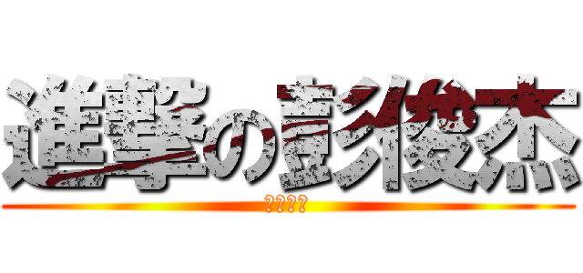進撃の彭俊杰 (考试滚粗)