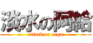 淡水の阿給 (attack on a-ga)