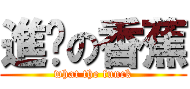進擊の香蕉 (what the funck)