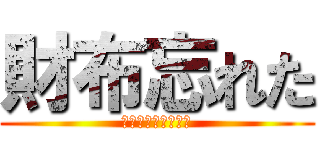 財布忘れた (ケータイも忘れてた)