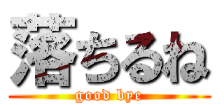 落ちるね (good bye)