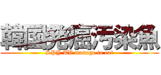 韓国発癌汚染魚 (SPY TV manage to eat)