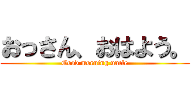 おっさん、おはよう。 (Good morning uncle)