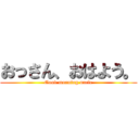 おっさん、おはよう。 (Good morning uncle)