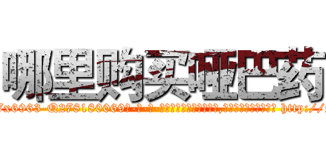 哪里购买哑巴药 (哪里购买哑巴药【电-186x2687x6963-Q278180069元-吉-药-业】我们做的是长期生意,靠的是老客户长期支持 http://sngk.net/rM7pep
)
