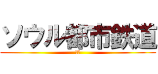 ソウル都市鉄道 (は？)