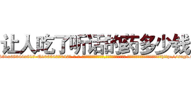 让人吃了听话的药多少钱 (让人吃了听话的药多少钱【电-话151x68344x817-Q1065427042元-吉-药-业】我们做的是长期生意,靠的是老客户长期支持 让人吃了听话的药多少钱在发表了一篇http://sngk.net/E6cXYU

参考消息网我们做的是长期生意,靠的是老客户长期支持也许我们早该意识到，就连鲍勃·霍斯金斯（金球奖戏剧类电影男主角 
)