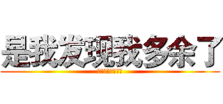是我发现我多余了 (是我发现我多余了)
