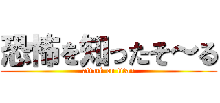 恐怖を知ったそ～る (attack on titan)