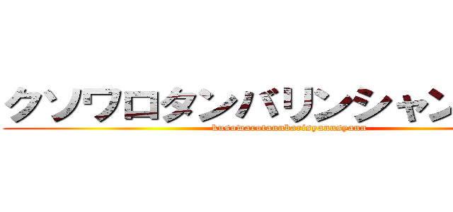 クソワロタンバリンシャンシャン (kusowarotannbarisyannsyann)