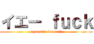 イエー ｆｕｃｋ (ayamatte kunnai?)