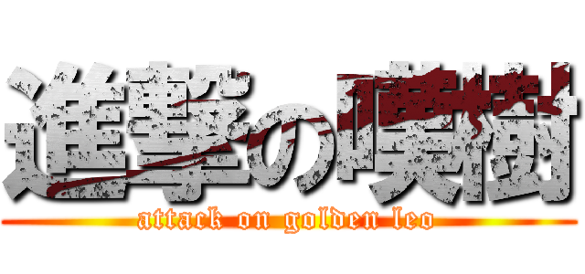 進撃の嘆樹 (attack on golden leo)