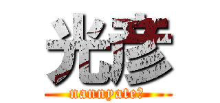 光彦 (nannyate?)