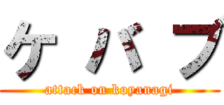 ケ バ ブ (attack on koyanagi)