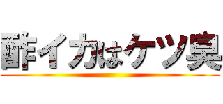 酢イカはケツ臭 ()