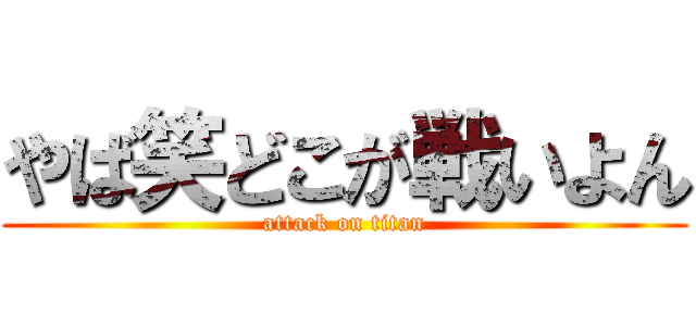 やば笑どこが戦いよん (attack on titan)