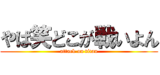 やば笑どこが戦いよん (attack on titan)