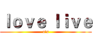 ｌｏｖｅ ｌｉｖｅ (u's)