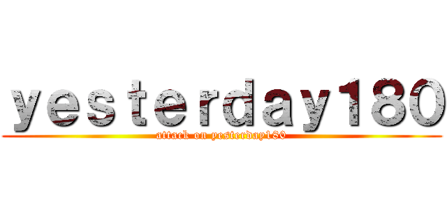 ｙｅｓｔｅｒｄａｙ１８０ (attack on yesterday180)