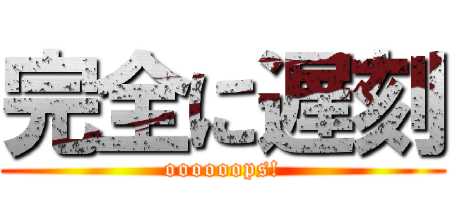 完全に遅刻 (oooooops!)