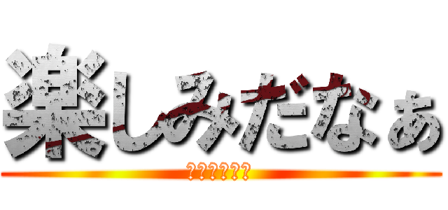 楽しみだなぁ (楽しみだなぁ)