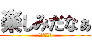 楽しみだなぁ (楽しみだなぁ)