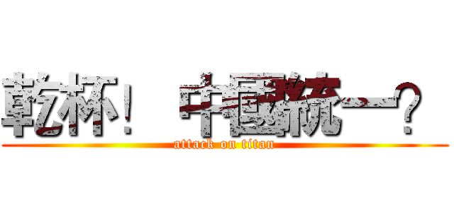 乾杯！ 中國統一？ (attack on titan)