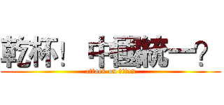 乾杯！ 中國統一？ (attack on titan)