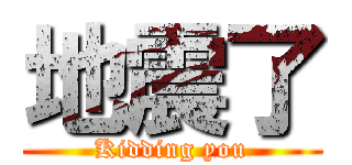 地震了 (Kidding you)