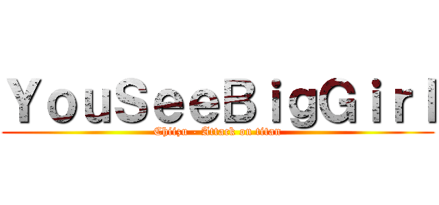 ＹｏｕＳｅｅＢｉｇＧｉｒｌ (Chiizu - Attack on titan)